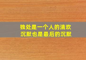 独处是一个人的清欢 沉默也是最后的沉默